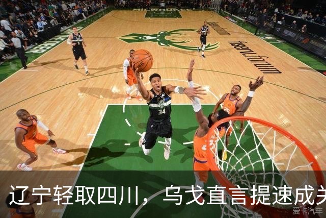 辽宁轻取四川，乌戈直言提速成关键，库珀强调团队磨合！